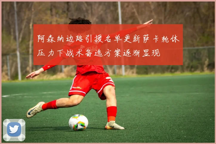 阿森纳边路引援名单更新萨卡轮休压力下战术备选方案逐渐显现