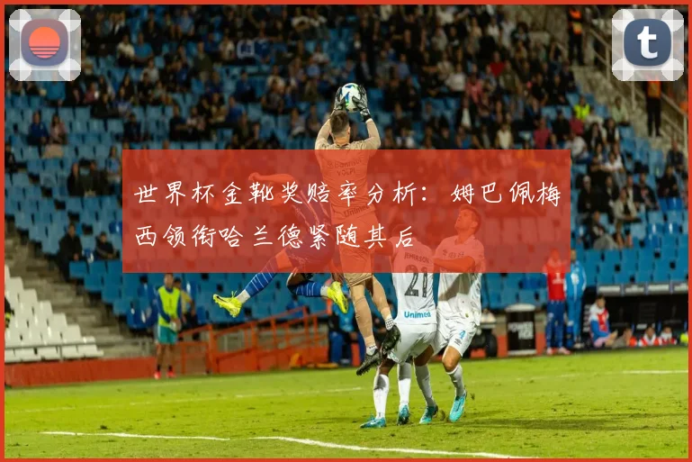 世界杯金靴奖赔率分析：姆巴佩梅西领衔哈兰德紧随其后