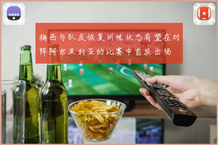 梅西与队友恢复训练状态有望在对阵阿尔及利亚的比赛中首发出场