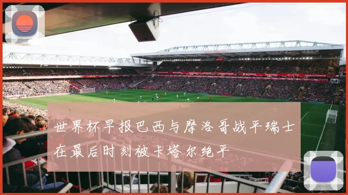 世界杯早报巴西与摩洛哥战平瑞士在最后时刻被卡塔尔绝平