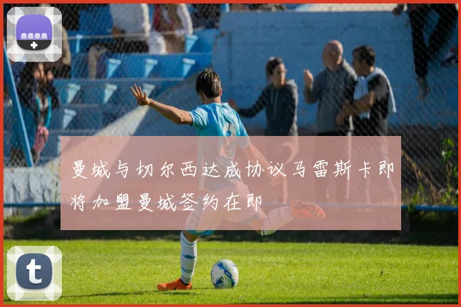 曼城与切尔西达成协议马雷斯卡即将加盟曼城签约在即