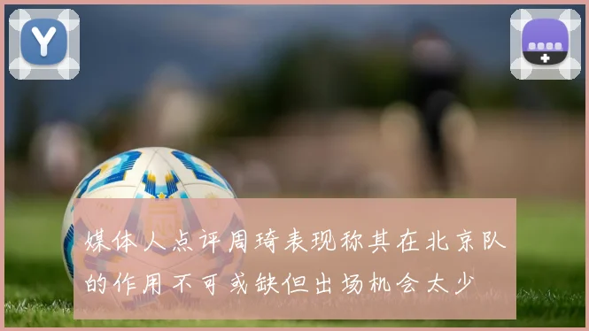媒体人点评周琦表现称其在北京队的作用不可或缺但出场机会太少