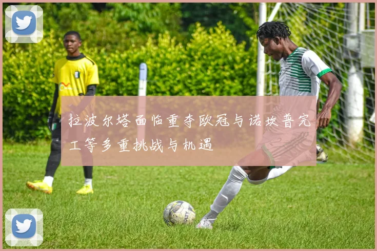 拉波尔塔面临重夺欧冠与诺坎普完工等多重挑战与机遇