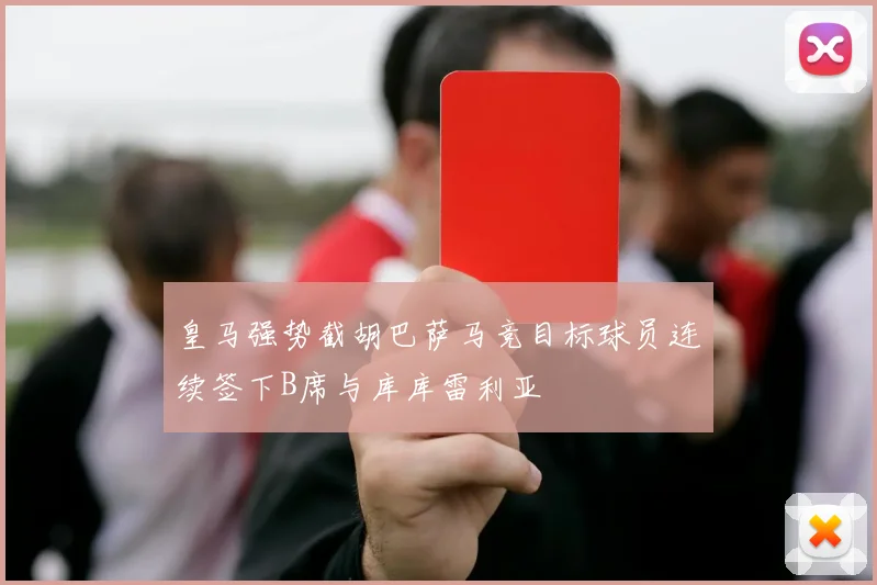 皇马强势截胡巴萨马竞目标球员连续签下B席与库库雷利亚