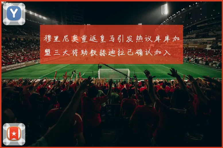 穆里尼奥重返皇马引发热议库库加盟三大将助教赫迪拉已确认加入