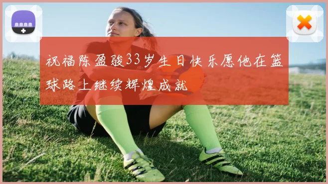 祝福陈盈骏33岁生日快乐愿他在篮球路上继续辉煌成就