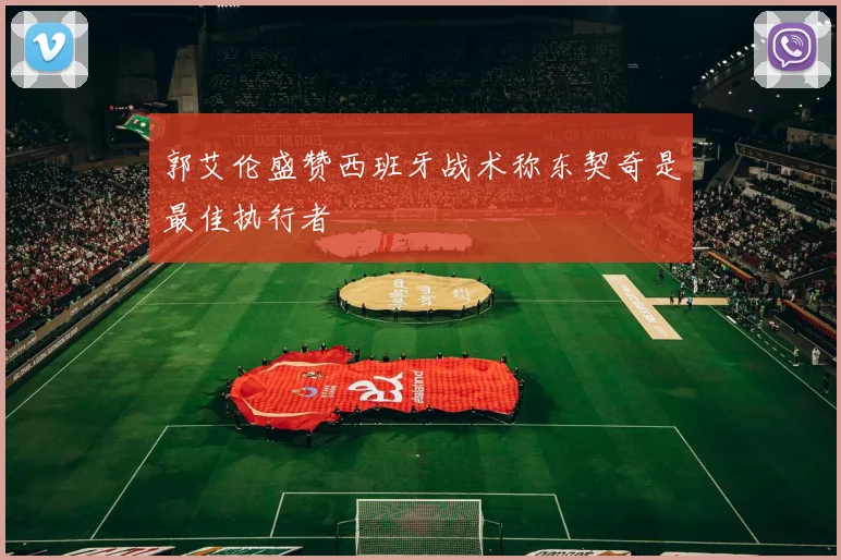 郭艾伦盛赞西班牙战术称东契奇是最佳执行者