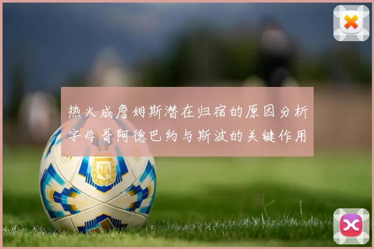 热火成詹姆斯潜在归宿的原因分析字母哥阿德巴约与斯波的关键作用