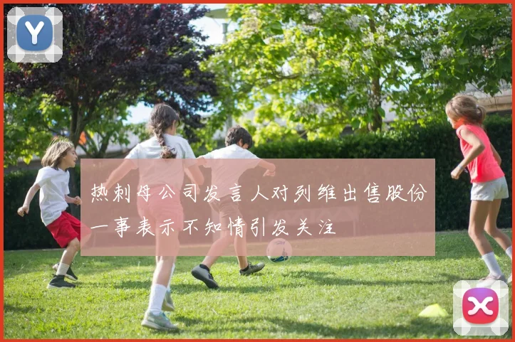 热刺母公司发言人对列维出售股份一事表示不知情引发关注