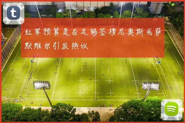 红军预算是否足够签穆尼奥斯或萨默维尔引发热议