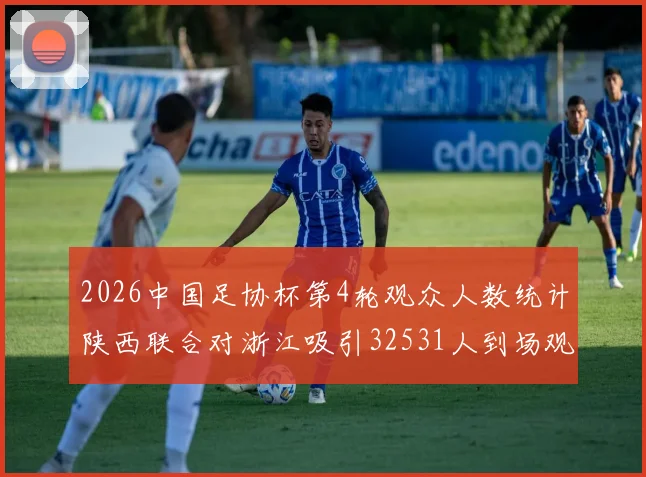 2026中国足协杯第4轮观众人数统计陕西联合对浙江吸引32531人到场观看