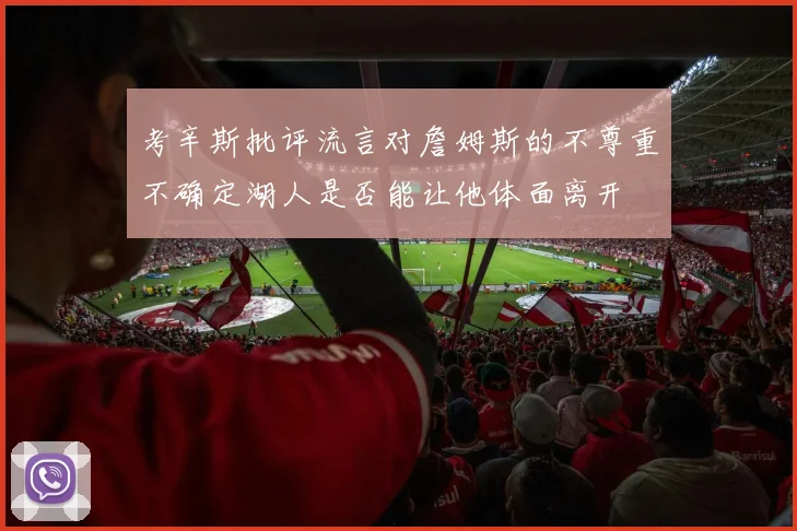 考辛斯批评流言对詹姆斯的不尊重不确定湖人是否能让他体面离开