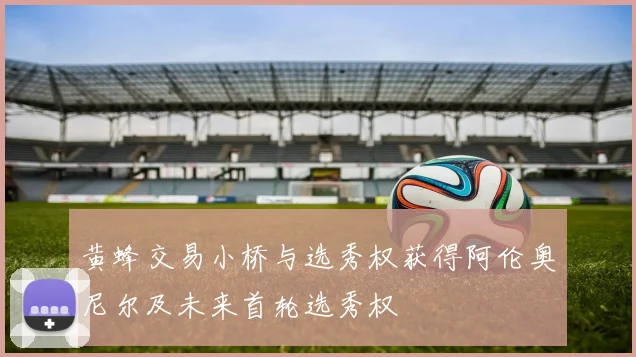 黄蜂交易小桥与选秀权获得阿伦奥尼尔及未来首轮选秀权