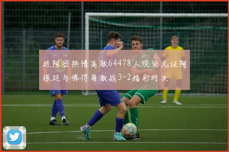 迈阿密热情高涨64478人现场见证阿根廷与佛得角激战3-2精彩对决