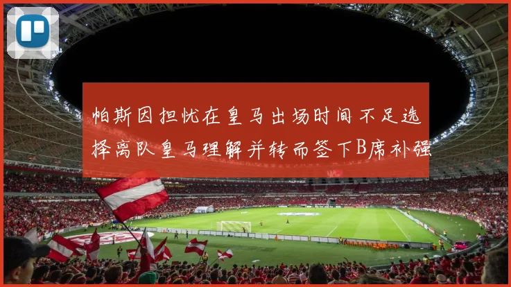 帕斯因担忧在皇马出场时间不足选择离队皇马理解并转而签下B席补强阵容