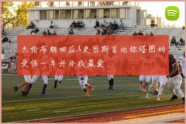 杰伦布朗回应A史密斯言论称塔图姆受伤一年并非我最爱