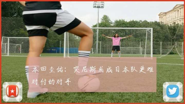 本田圭佑：突尼斯或成日本队更难对付的对手