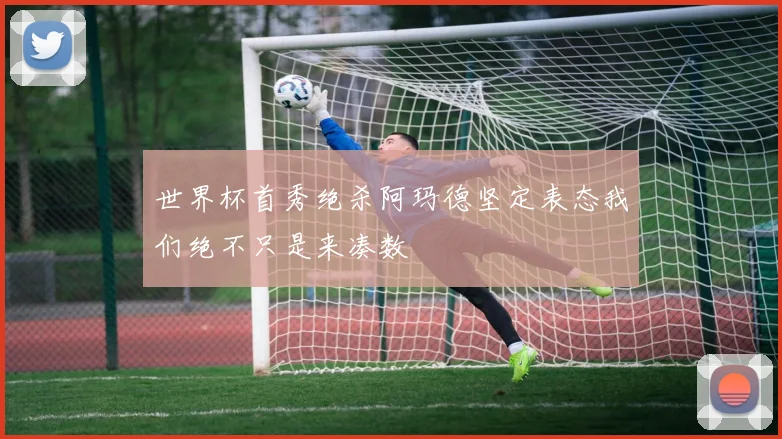 世界杯首秀绝杀阿玛德坚定表态我们绝不只是来凑数