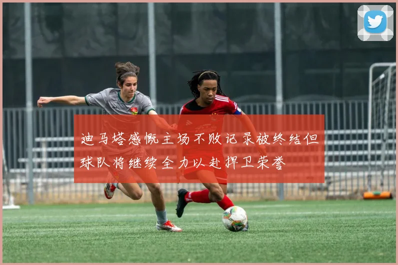 迪马塔感慨主场不败记录被终结但球队将继续全力以赴捍卫荣誉