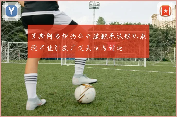 罗斯阿洛伊西公开道歉承认球队表现不佳引发广泛关注与讨论