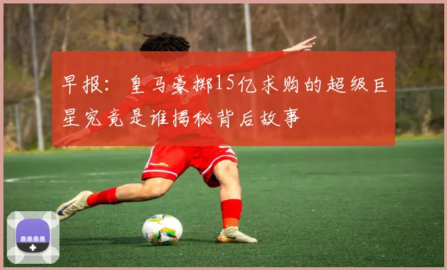 早报：皇马豪掷15亿求购的超级巨星究竟是谁揭秘背后故事