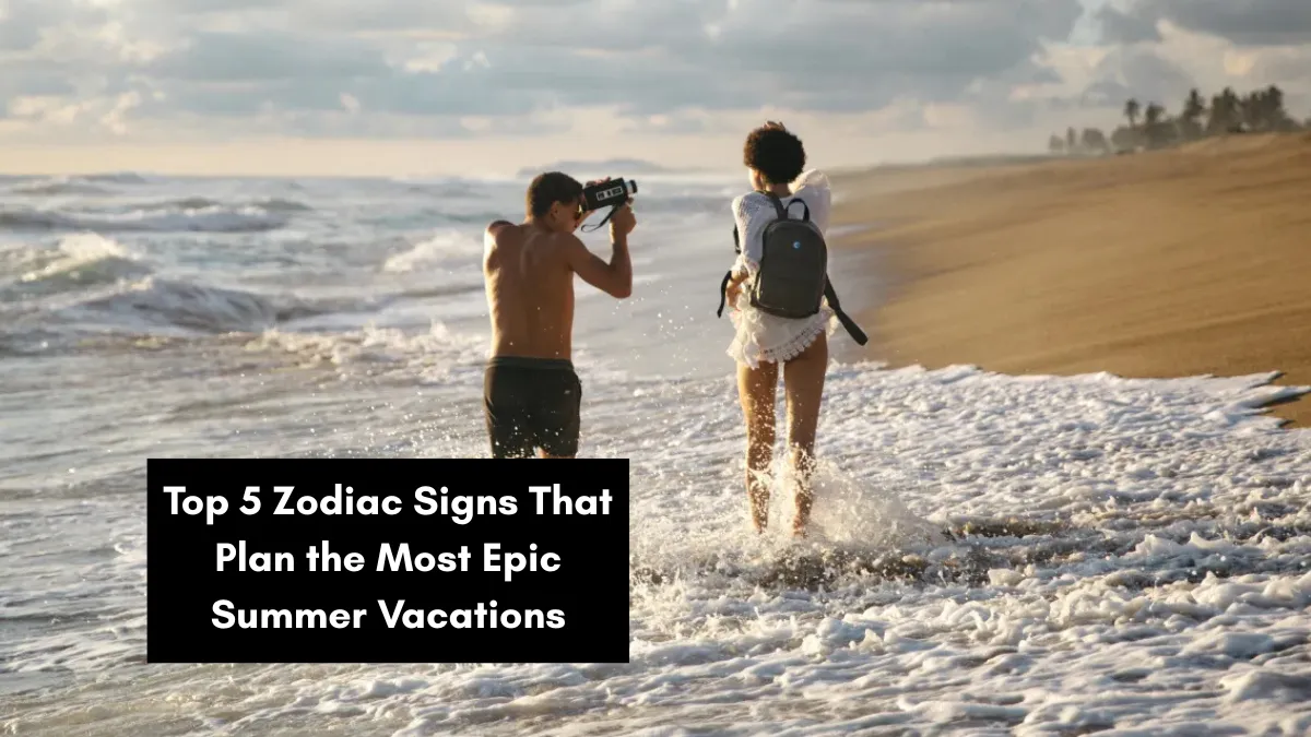Top 5 Zodiac Signs That Plan the Most Epic Summer Vacations